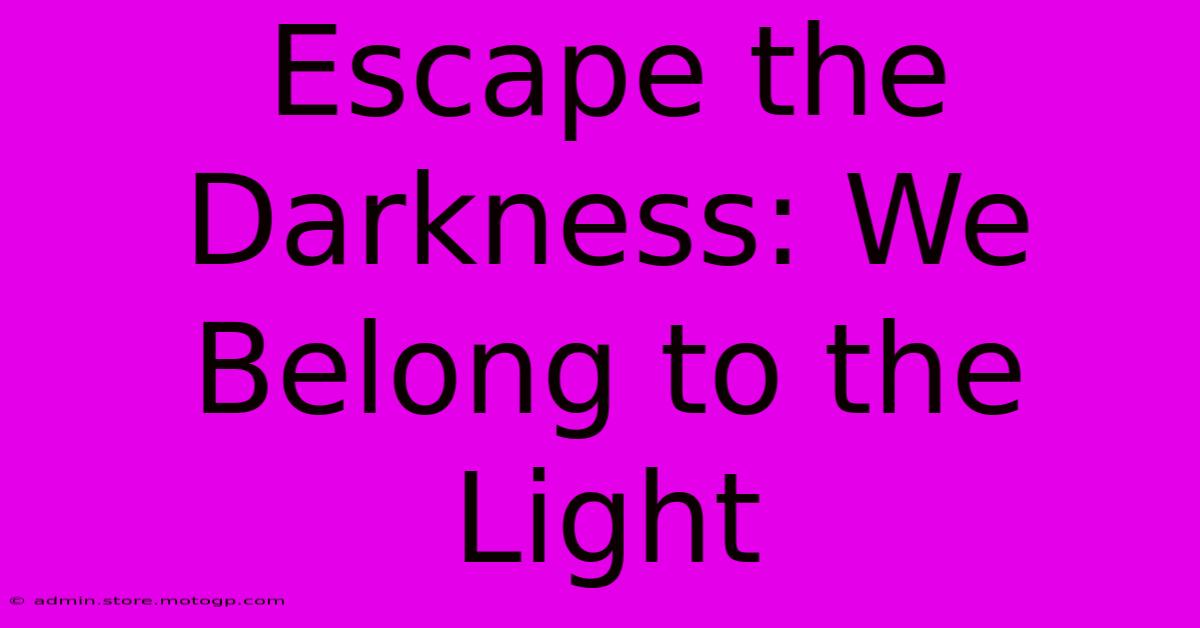 Escape The Darkness: We Belong To The Light