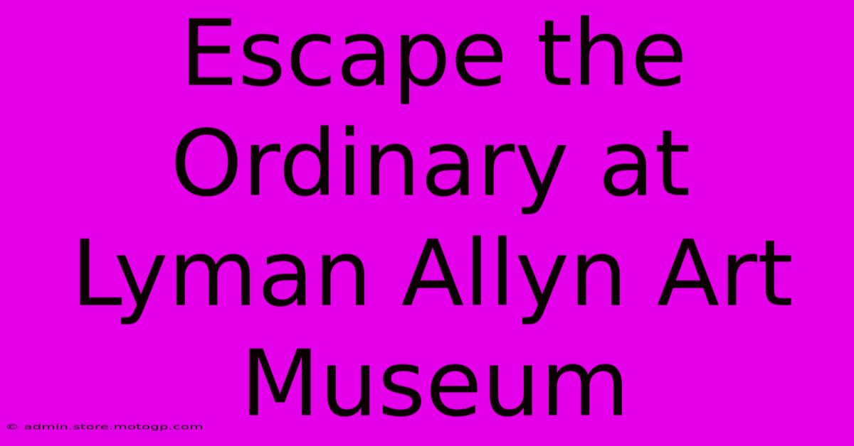 Escape The Ordinary At Lyman Allyn Art Museum