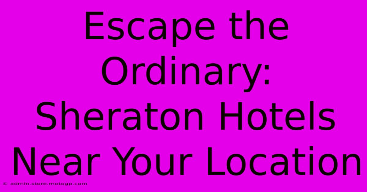 Escape The Ordinary: Sheraton Hotels Near Your Location