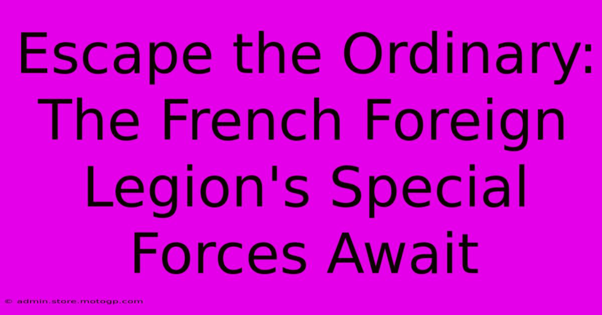 Escape The Ordinary:  The French Foreign Legion's Special Forces Await