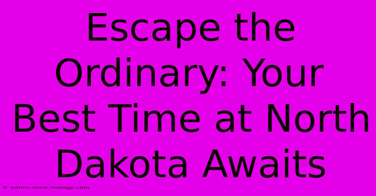 Escape The Ordinary: Your Best Time At North Dakota Awaits