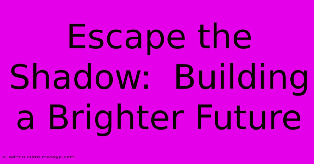 Escape The Shadow:  Building A Brighter Future