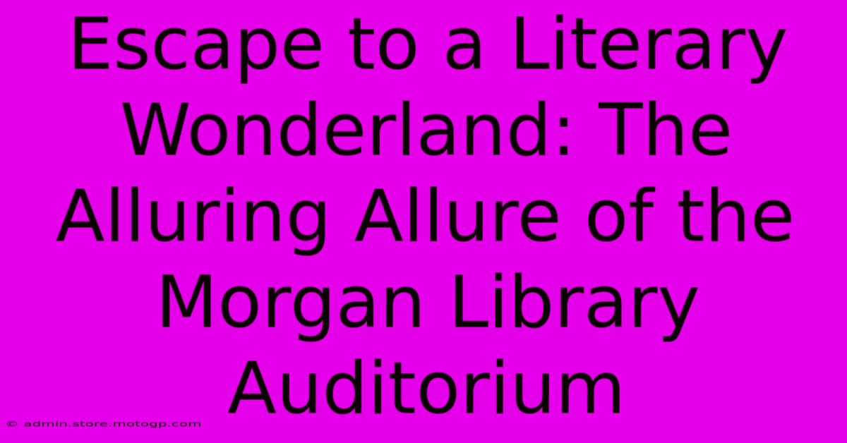 Escape To A Literary Wonderland: The Alluring Allure Of The Morgan Library Auditorium