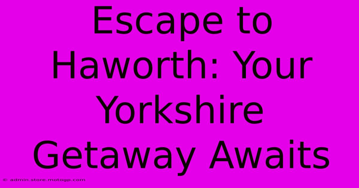 Escape To Haworth: Your Yorkshire Getaway Awaits