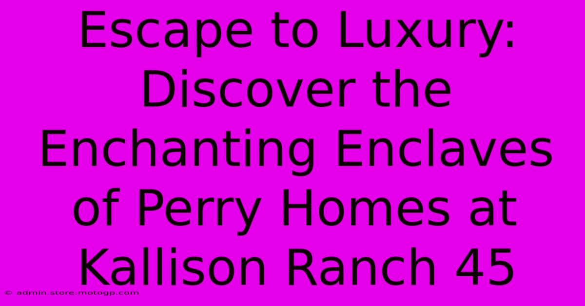 Escape To Luxury: Discover The Enchanting Enclaves Of Perry Homes At Kallison Ranch 45