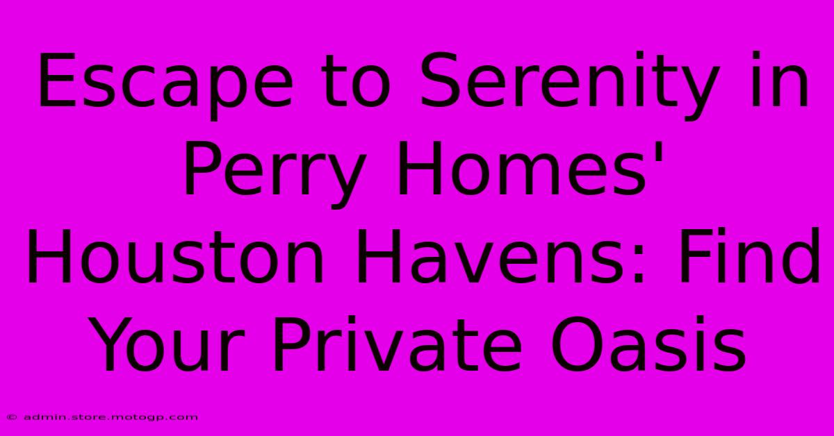 Escape To Serenity In Perry Homes' Houston Havens: Find Your Private Oasis