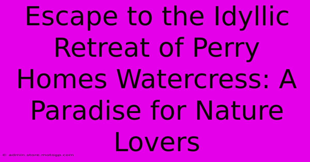 Escape To The Idyllic Retreat Of Perry Homes Watercress: A Paradise For Nature Lovers