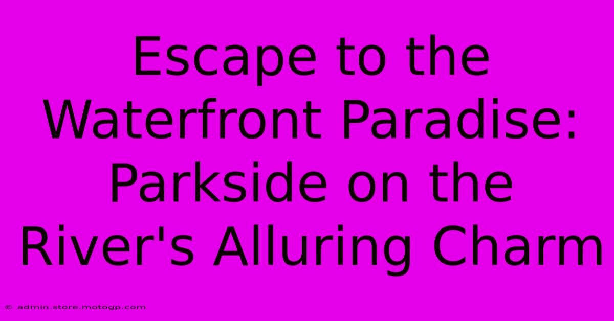 Escape To The Waterfront Paradise: Parkside On The River's Alluring Charm