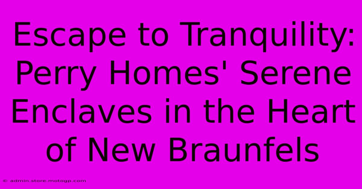 Escape To Tranquility: Perry Homes' Serene Enclaves In The Heart Of New Braunfels