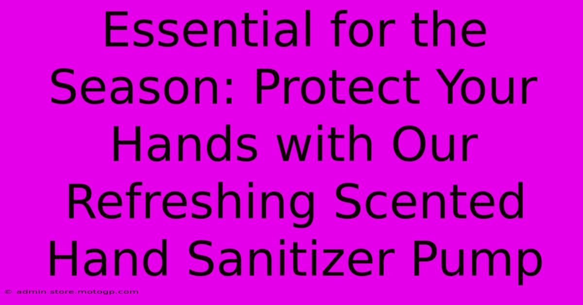 Essential For The Season: Protect Your Hands With Our Refreshing Scented Hand Sanitizer Pump