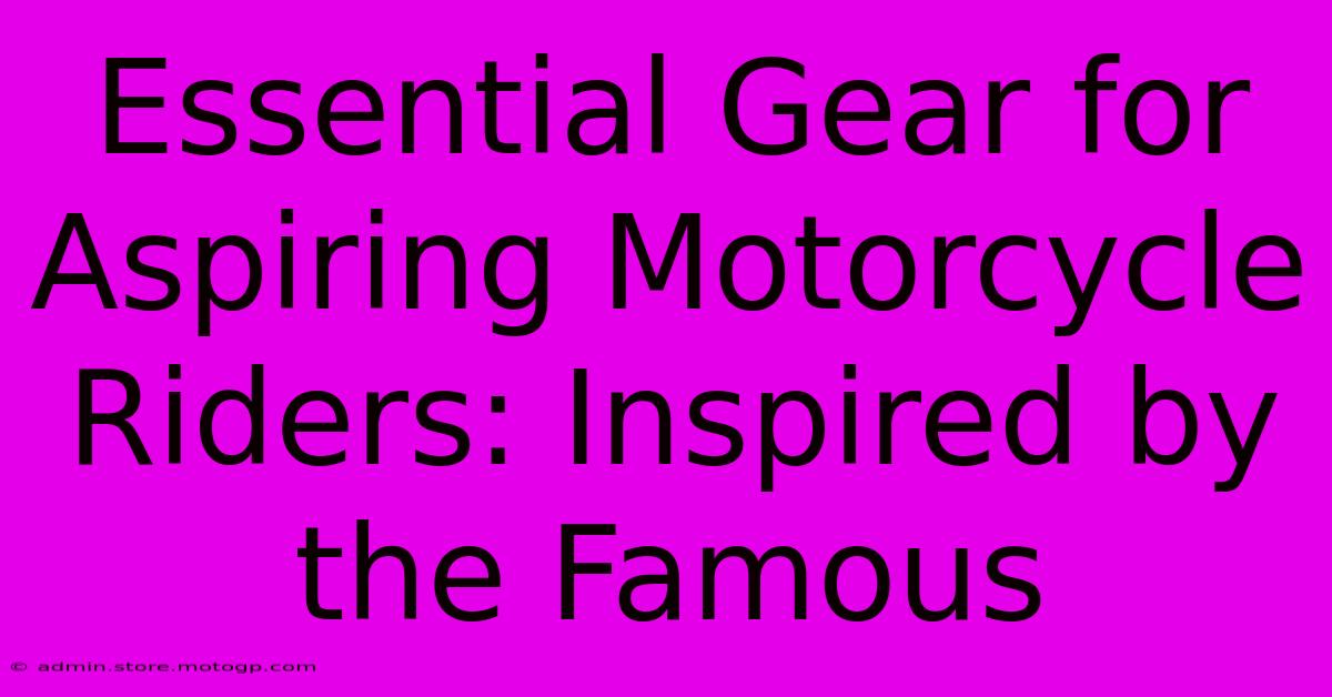 Essential Gear For Aspiring Motorcycle Riders: Inspired By The Famous