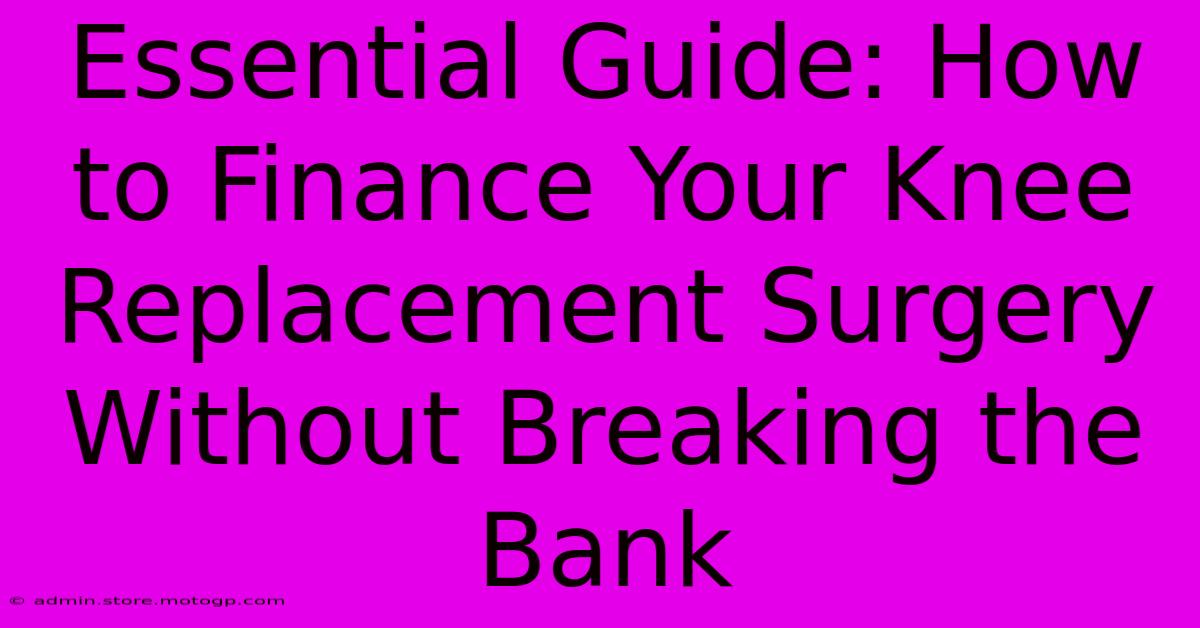 Essential Guide: How To Finance Your Knee Replacement Surgery Without Breaking The Bank