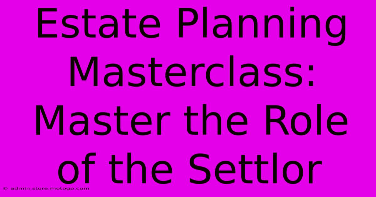 Estate Planning Masterclass: Master The Role Of The Settlor