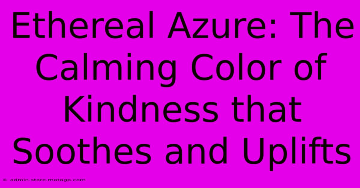 Ethereal Azure: The Calming Color Of Kindness That Soothes And Uplifts