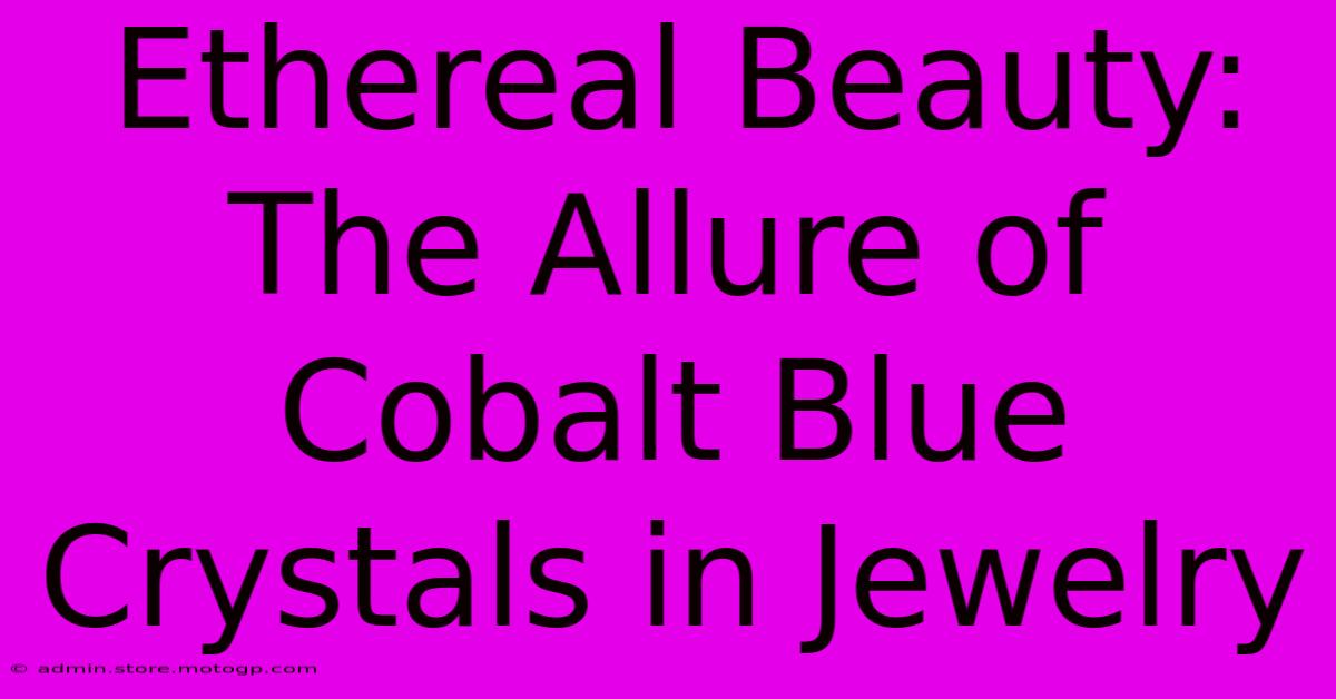 Ethereal Beauty: The Allure Of Cobalt Blue Crystals In Jewelry