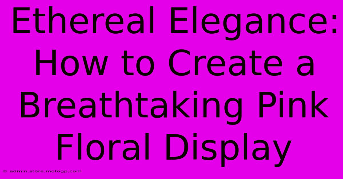 Ethereal Elegance: How To Create A Breathtaking Pink Floral Display