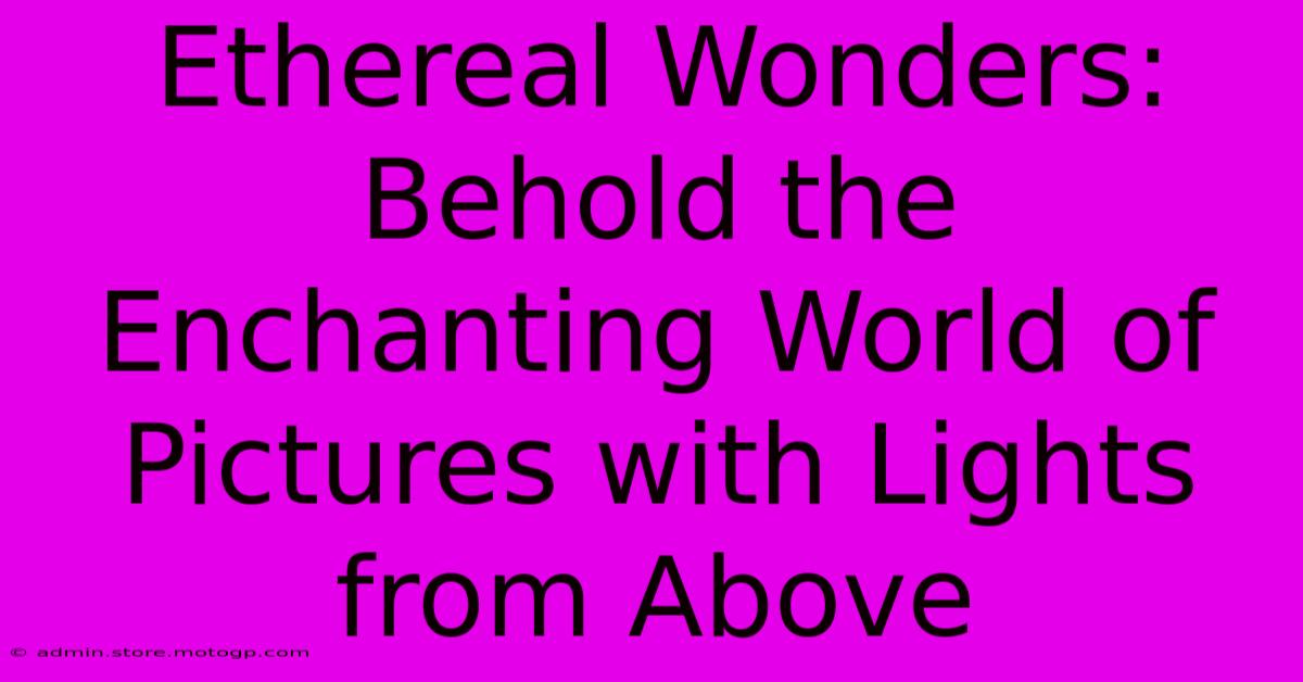 Ethereal Wonders: Behold The Enchanting World Of Pictures With Lights From Above