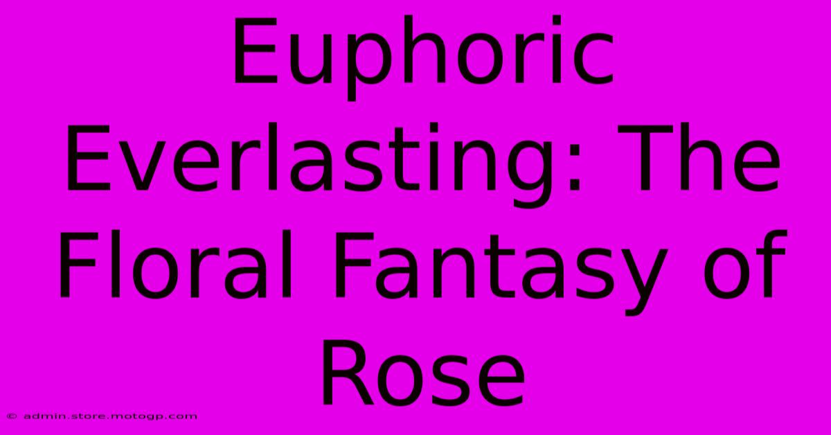 Euphoric Everlasting: The Floral Fantasy Of Rose