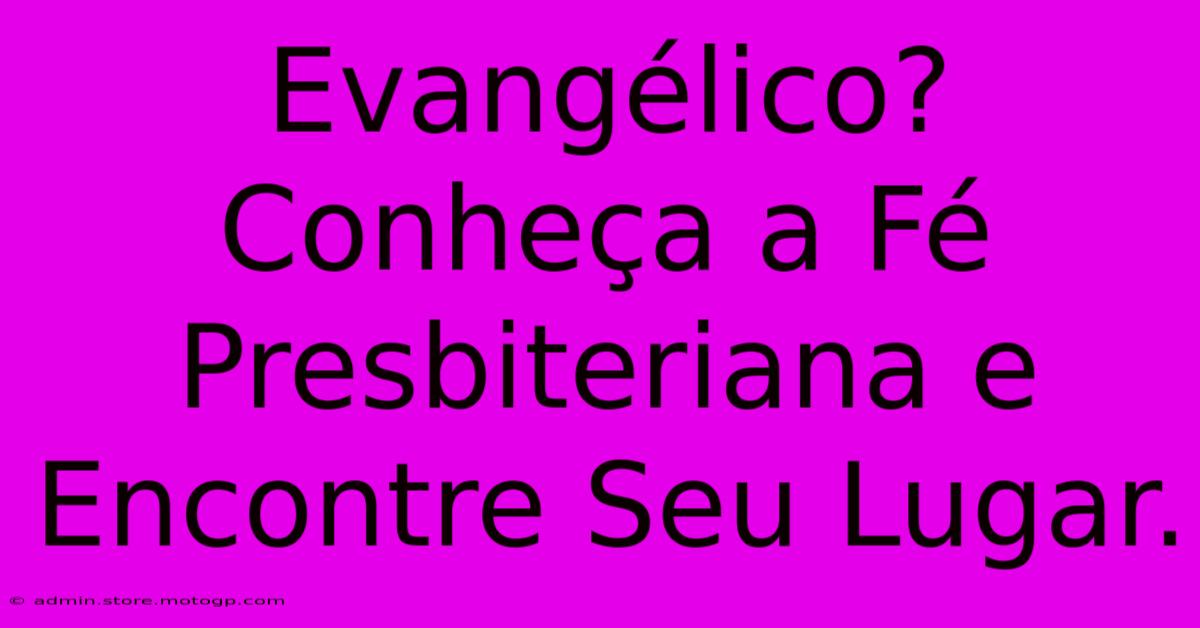 Evangélico? Conheça A Fé Presbiteriana E Encontre Seu Lugar.