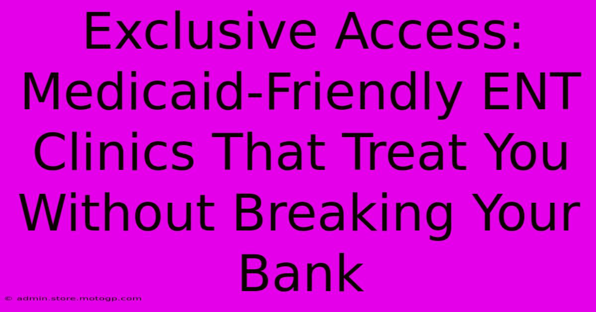 Exclusive Access: Medicaid-Friendly ENT Clinics That Treat You Without Breaking Your Bank