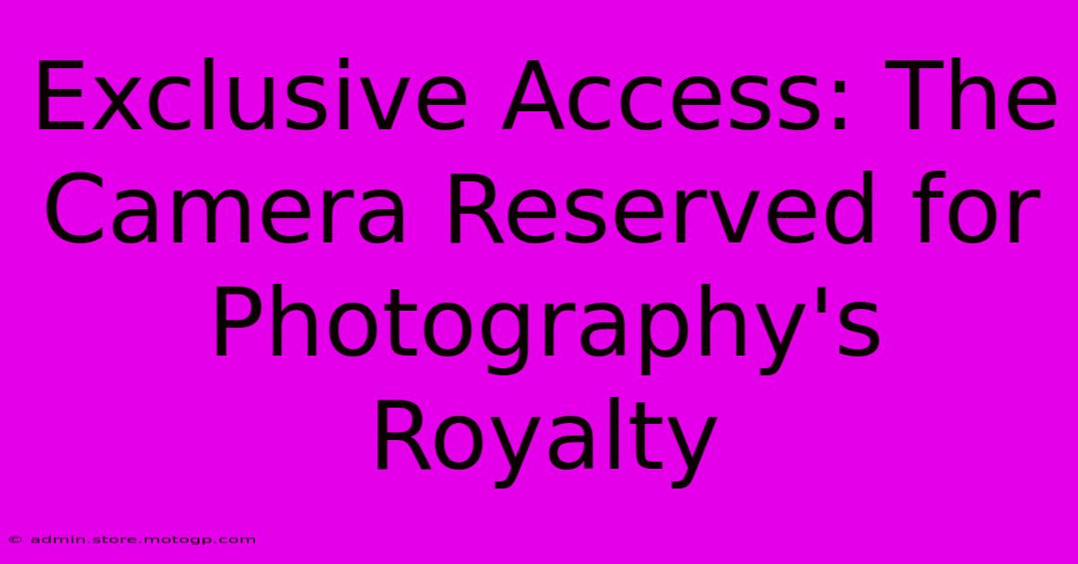 Exclusive Access: The Camera Reserved For Photography's Royalty