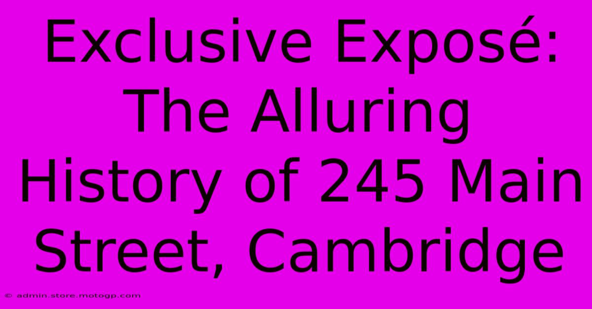 Exclusive Exposé: The Alluring History Of 245 Main Street, Cambridge