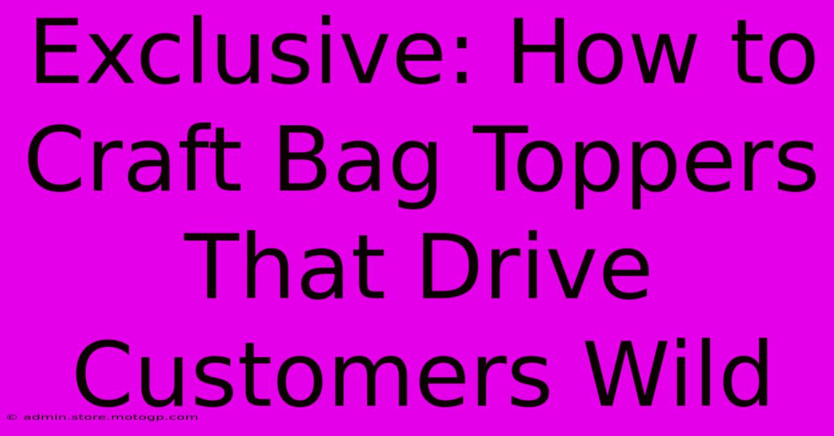 Exclusive: How To Craft Bag Toppers That Drive Customers Wild