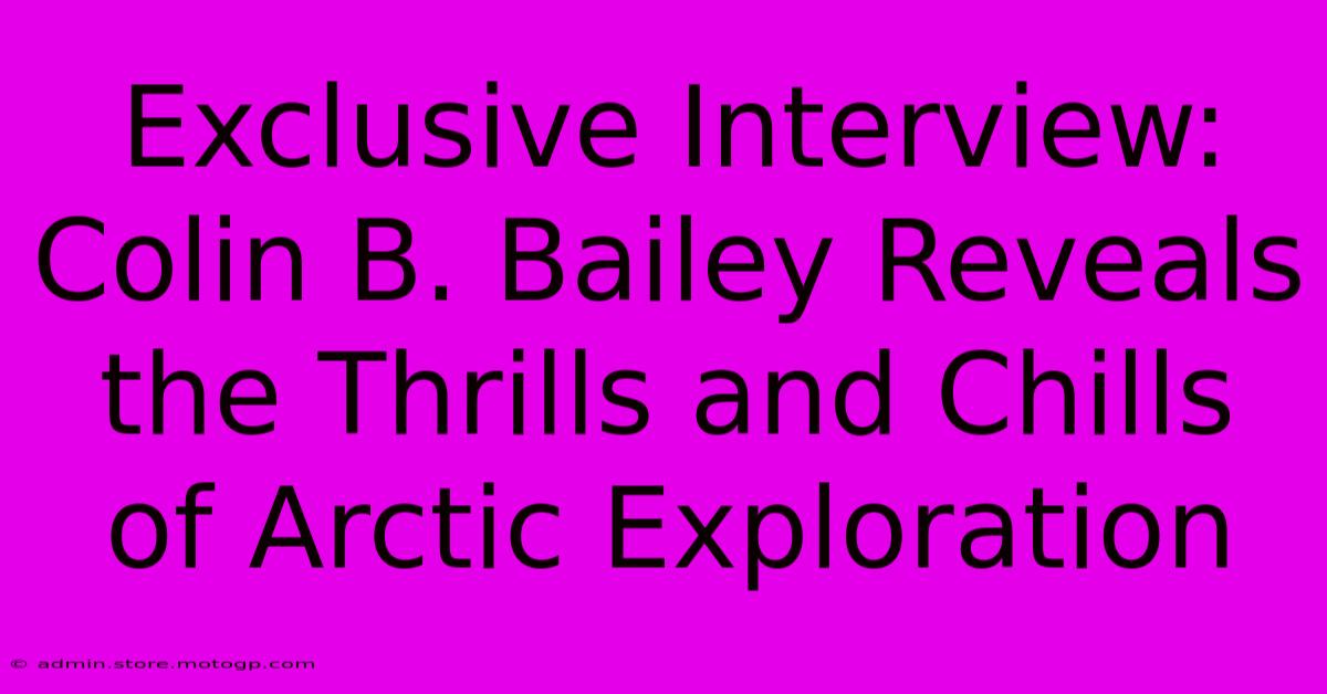 Exclusive Interview: Colin B. Bailey Reveals The Thrills And Chills Of Arctic Exploration