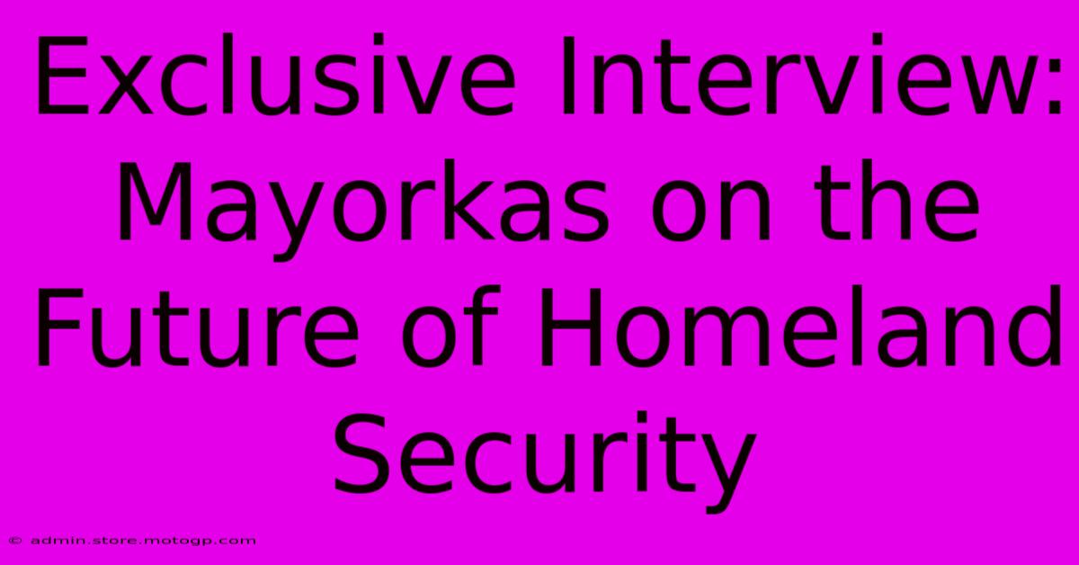 Exclusive Interview:  Mayorkas On The Future Of Homeland Security