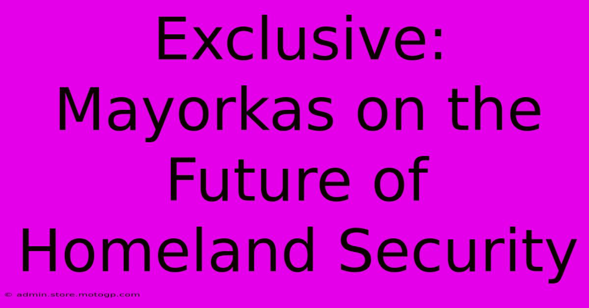 Exclusive: Mayorkas On The Future Of Homeland Security