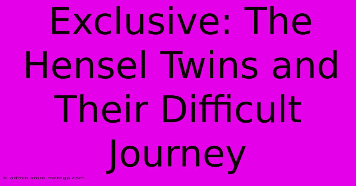 Exclusive: The Hensel Twins And Their Difficult Journey