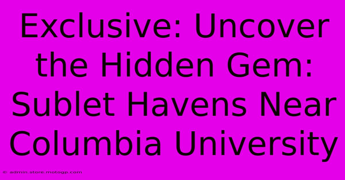 Exclusive: Uncover The Hidden Gem: Sublet Havens Near Columbia University