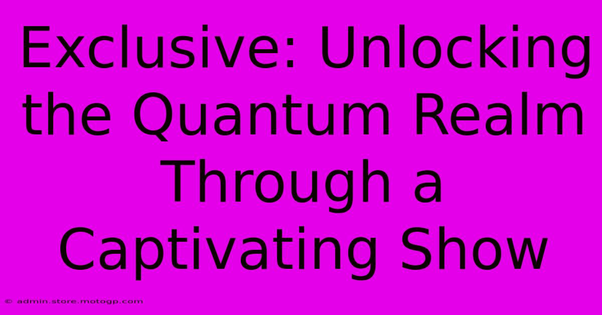 Exclusive: Unlocking The Quantum Realm Through A Captivating Show