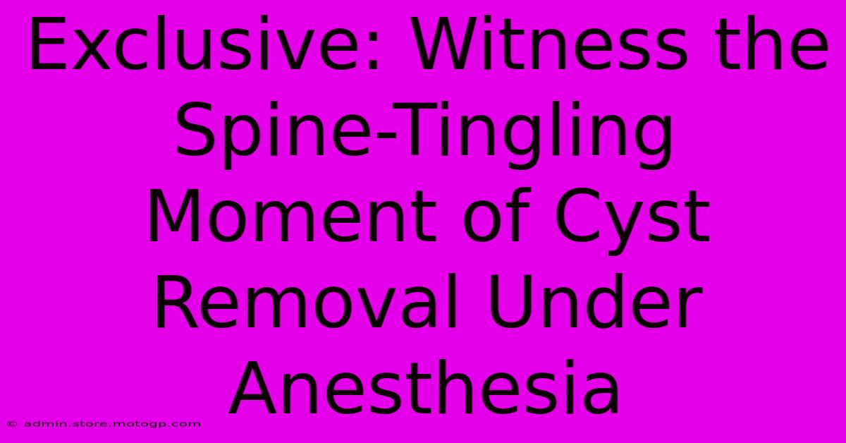 Exclusive: Witness The Spine-Tingling Moment Of Cyst Removal Under Anesthesia