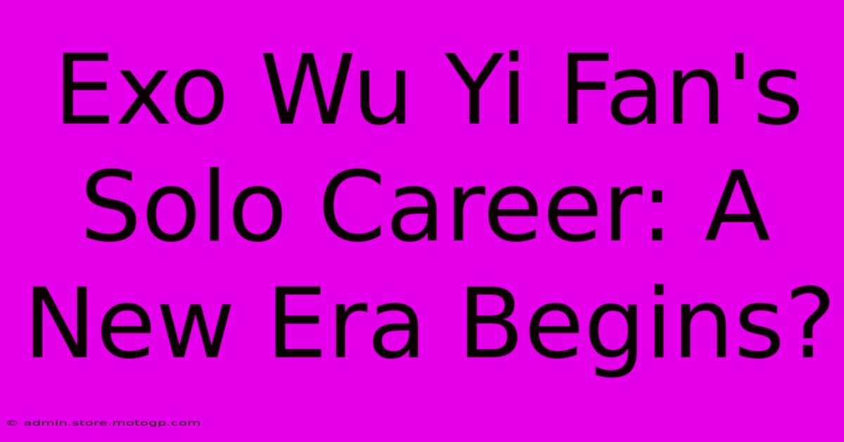 Exo Wu Yi Fan's Solo Career: A New Era Begins?