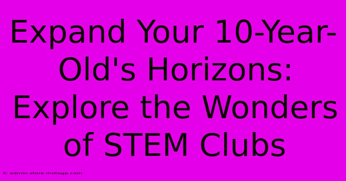 Expand Your 10-Year-Old's Horizons: Explore The Wonders Of STEM Clubs