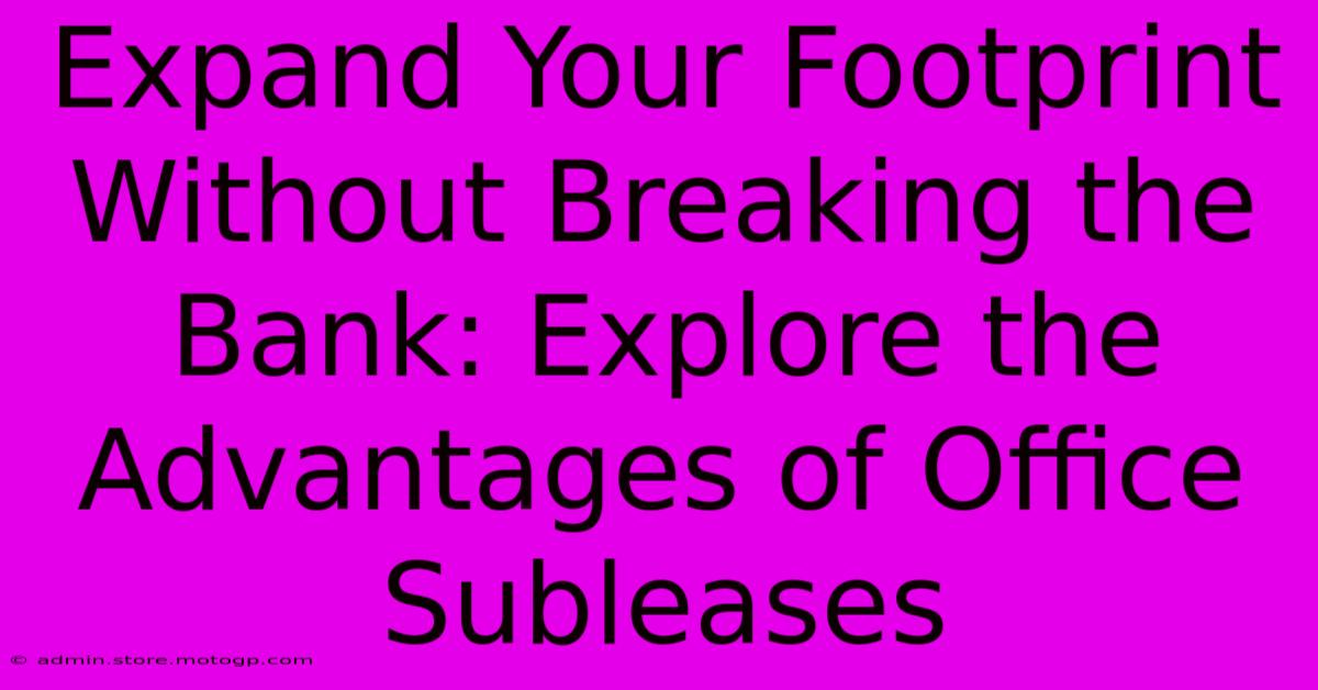 Expand Your Footprint Without Breaking The Bank: Explore The Advantages Of Office Subleases