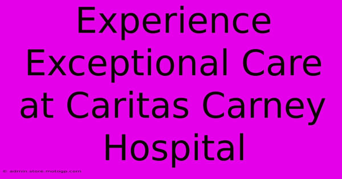 Experience Exceptional Care At Caritas Carney Hospital