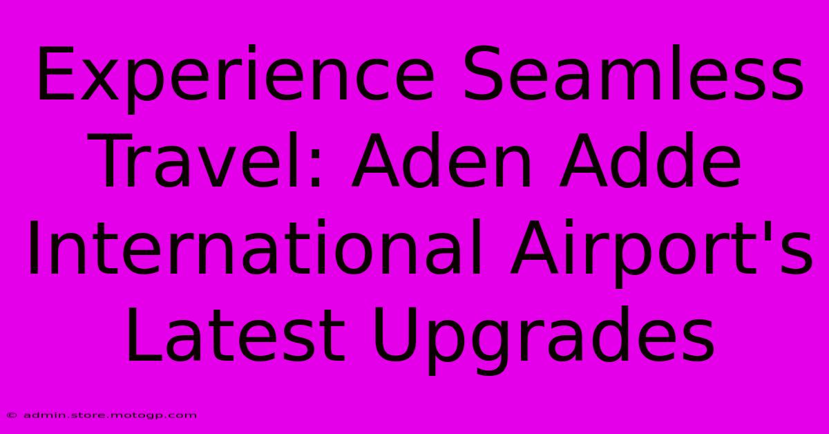 Experience Seamless Travel: Aden Adde International Airport's Latest Upgrades