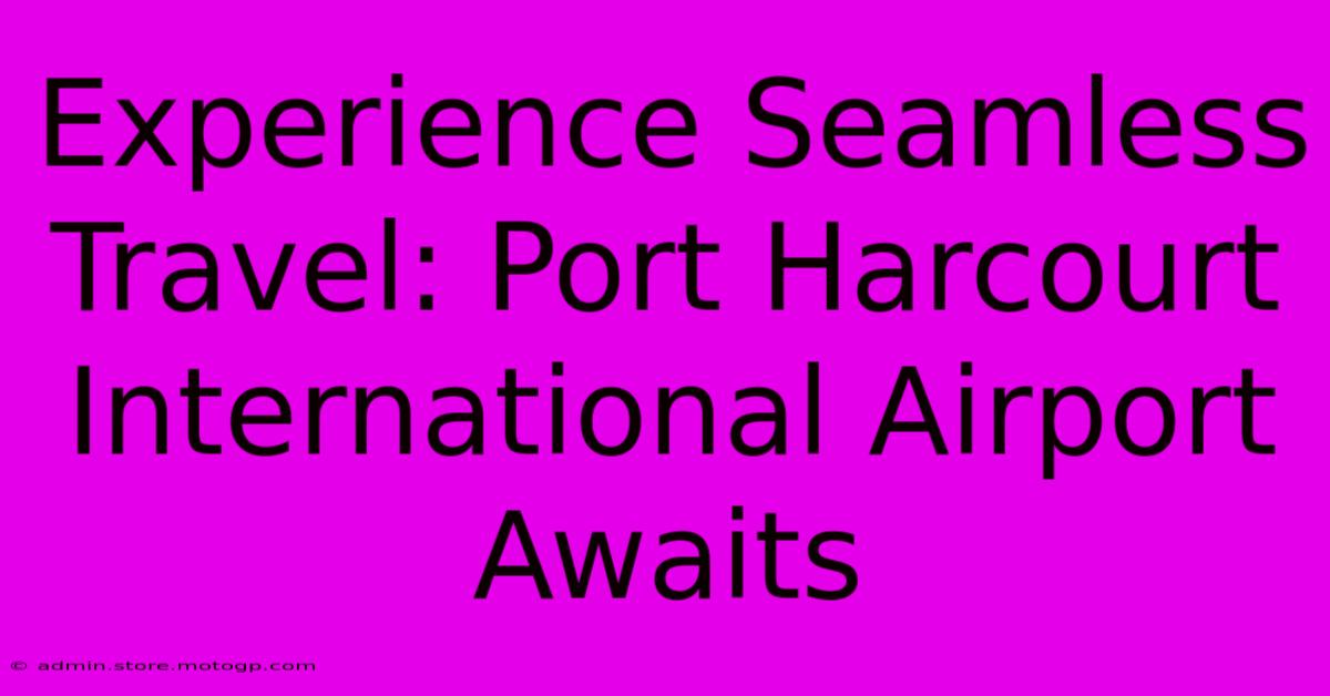 Experience Seamless Travel: Port Harcourt International Airport Awaits