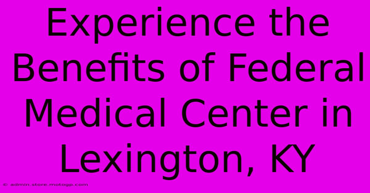 Experience The Benefits Of Federal Medical Center In Lexington, KY