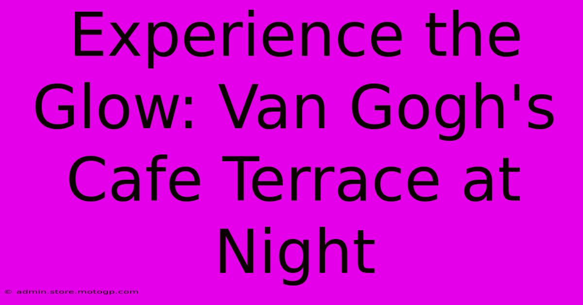 Experience The Glow: Van Gogh's Cafe Terrace At Night