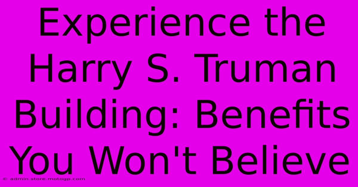 Experience The Harry S. Truman Building: Benefits You Won't Believe