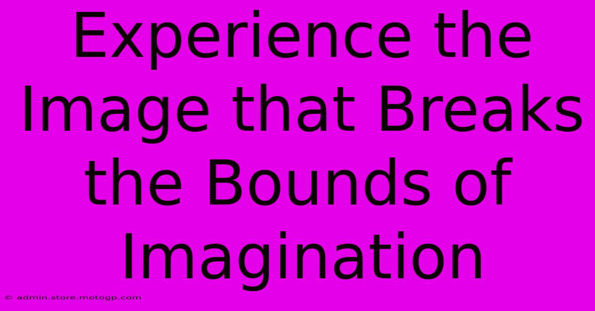 Experience The Image That Breaks The Bounds Of Imagination