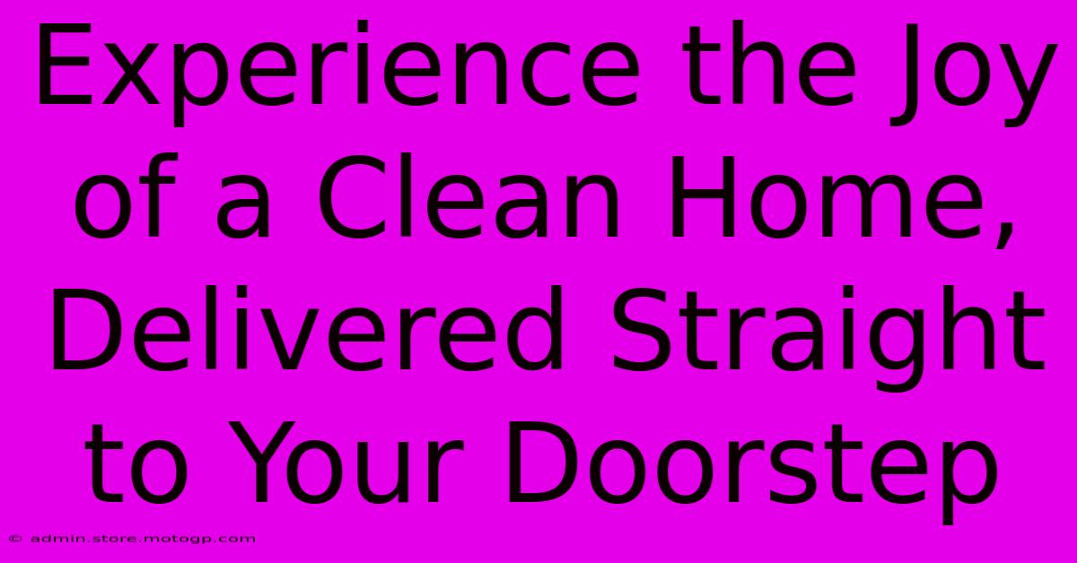 Experience The Joy Of A Clean Home, Delivered Straight To Your Doorstep