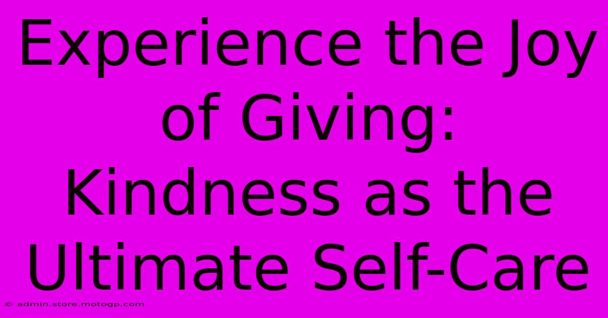 Experience The Joy Of Giving: Kindness As The Ultimate Self-Care