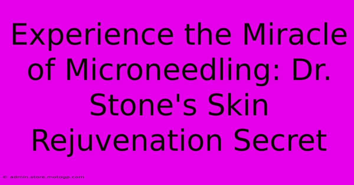 Experience The Miracle Of Microneedling: Dr. Stone's Skin Rejuvenation Secret