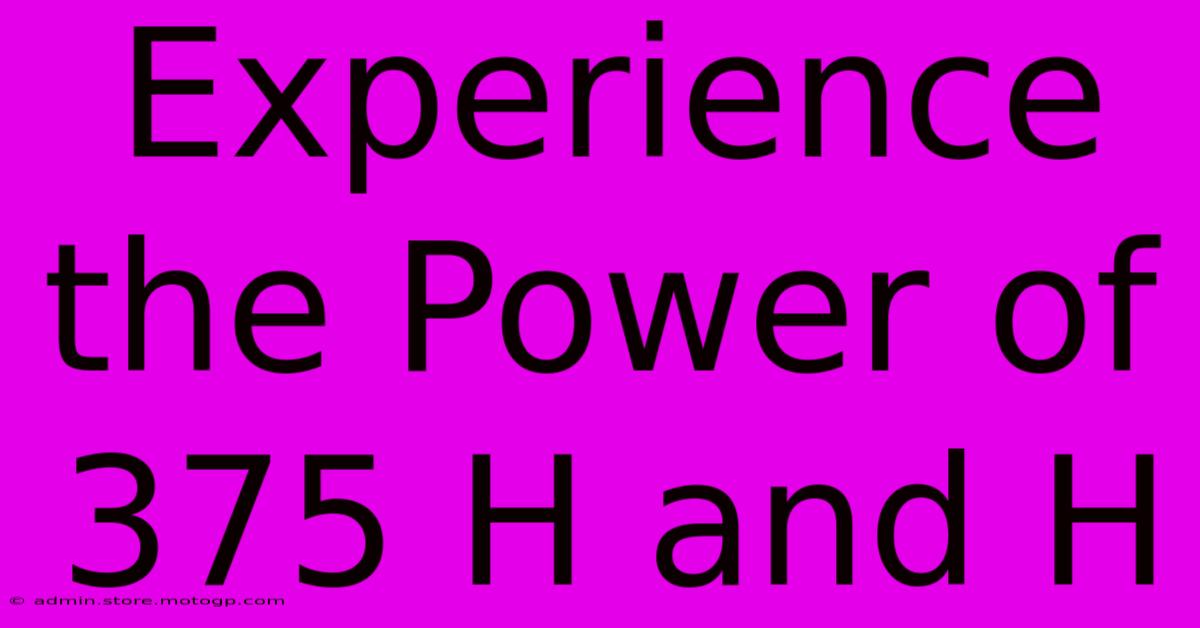 Experience The Power Of 375 H And H