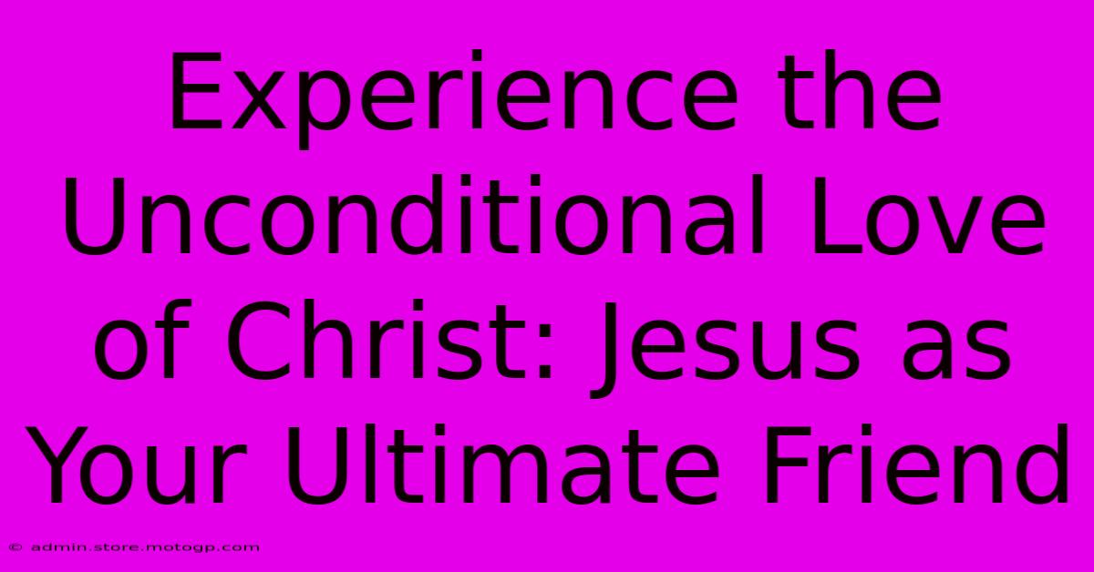 Experience The Unconditional Love Of Christ: Jesus As Your Ultimate Friend