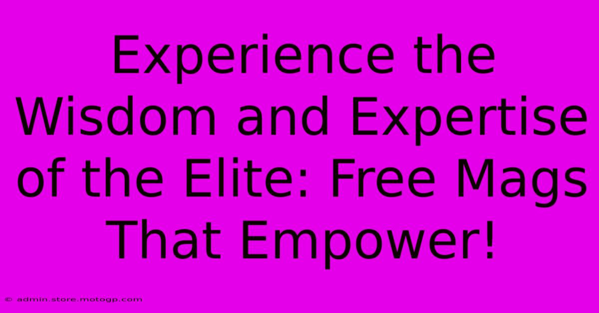 Experience The Wisdom And Expertise Of The Elite: Free Mags That Empower!